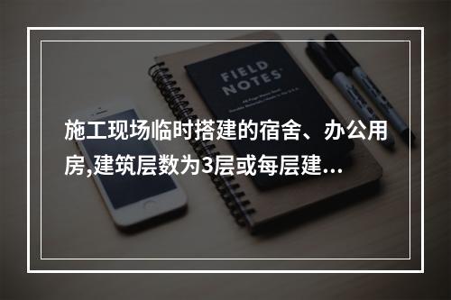 施工现场临时搭建的宿舍、办公用房,建筑层数为3层或每层建筑面