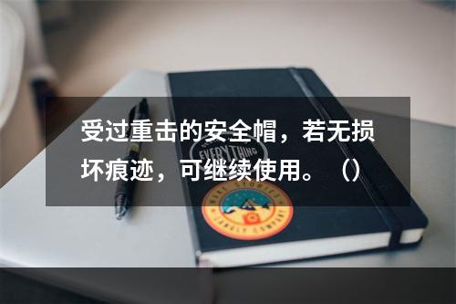 受过重击的安全帽，若无损坏痕迹，可继续使用。（）