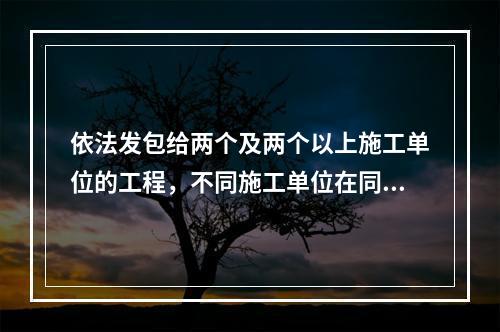 依法发包给两个及两个以上施工单位的工程，不同施工单位在同一施