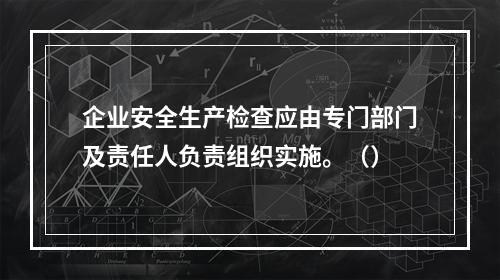 企业安全生产检查应由专门部门及责任人负责组织实施。（）