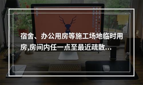 宿舍、办公用房等施工场地临时用房,房间内任一点至最近疏散门的