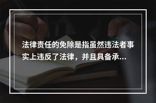 法律责任的免除是指虽然违法者事实上违反了法律，并且具备承担法