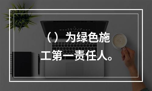 （ ）为绿色施工第一责任人。