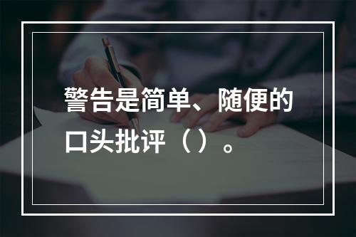 警告是简单、随便的口头批评（ ）。