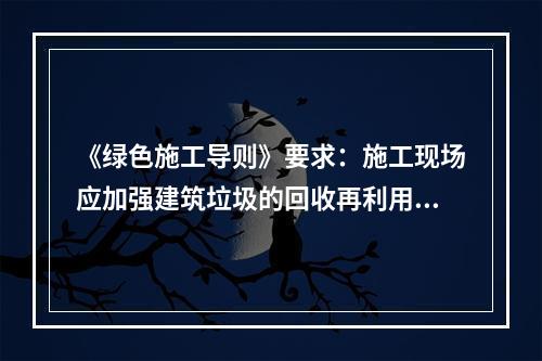 《绿色施工导则》要求：施工现场应加强建筑垃圾的回收再利用，力