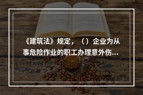 《建筑法》规定，（ ）企业为从事危险作业的职工办理意外伤害保