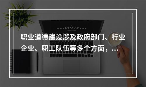 职业道德建设涉及政府部门、行业企业、职工队伍等多个方面，需要