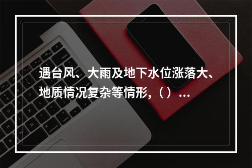 遇台风、大雨及地下水位涨落大、地质情况复杂等情形,（ ）应当