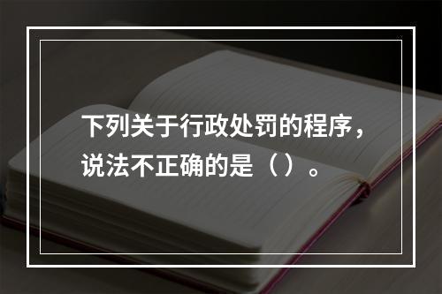 下列关于行政处罚的程序，说法不正确的是（ ）。