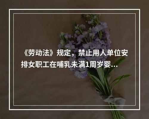 《劳动法》规定，禁止用人单位安排女职工在哺乳未满1周岁婴儿期