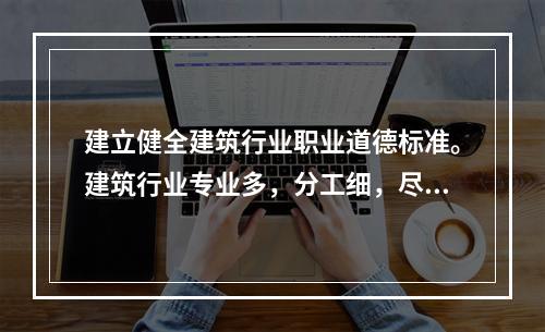 建立健全建筑行业职业道德标准。建筑行业专业多，分工细，尽管各