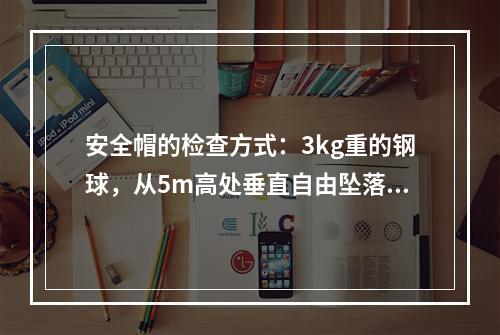 安全帽的检查方式：3kg重的钢球，从5m高处垂直自由坠落冲击