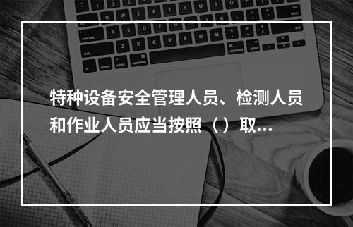 特种设备安全管理人员、检测人员和作业人员应当按照（ ）取得相