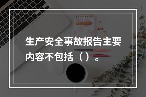 生产安全事故报告主要内容不包括（ ）。