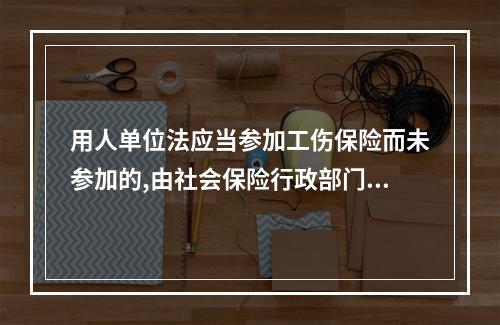 用人单位法应当参加工伤保险而未参加的,由社会保险行政部门责令