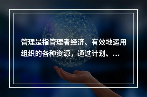 管理是指管理者经济、有效地运用组织的各种资源，通过计划、组织