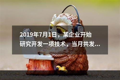 2019年7月1日，某企业开始研究开发一项技术，当月共发生研