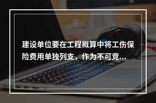 建设单位要在工程概算中将工伤保险费用单独列支，作为不可竞争费