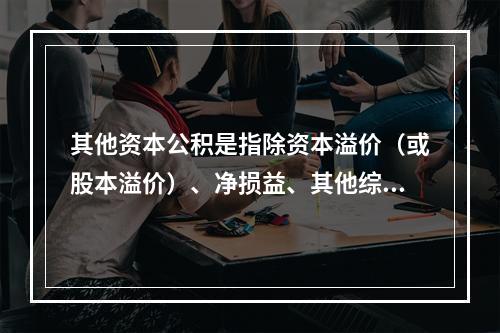 其他资本公积是指除资本溢价（或股本溢价）、净损益、其他综合收