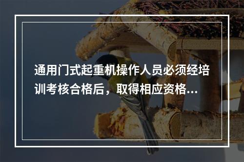 通用门式起重机操作人员必须经培训考核合格后，取得相应资格，才