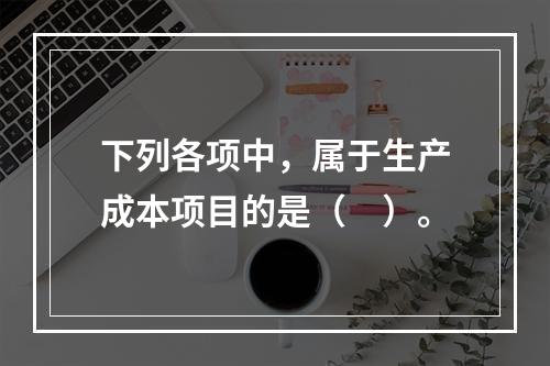 下列各项中，属于生产成本项目的是（　）。