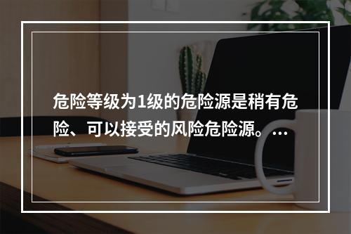 危险等级为1级的危险源是稍有危险、可以接受的风险危险源。（）