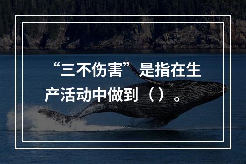 “三不伤害”是指在生产活动中做到（ ）。