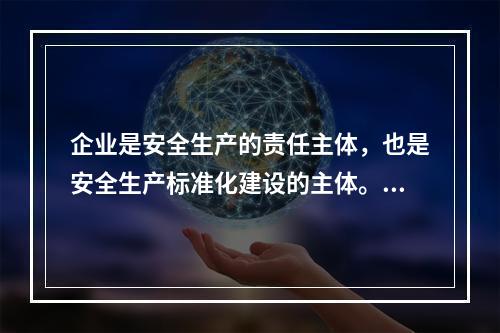 企业是安全生产的责任主体，也是安全生产标准化建设的主体。（）