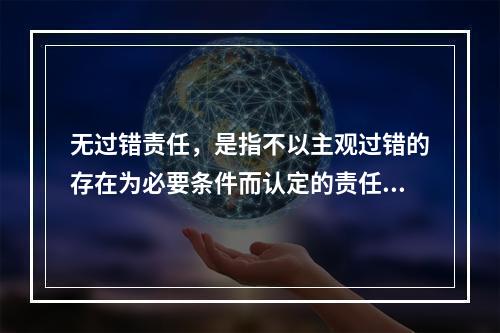 无过错责任，是指不以主观过错的存在为必要条件而认定的责任，承