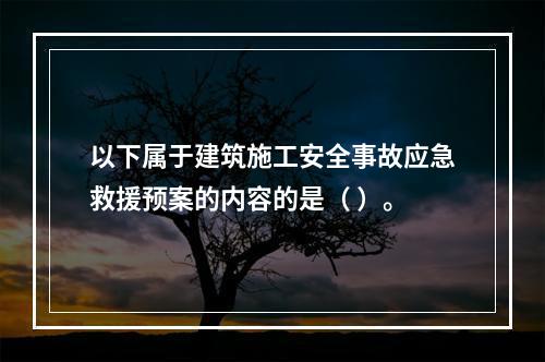 以下属于建筑施工安全事故应急救援预案的内容的是（ ）。