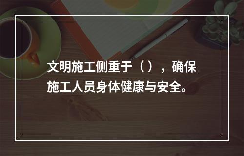 文明施工侧重于（ ），确保施工人员身体健康与安全。