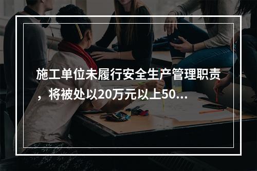 施工单位未履行安全生产管理职责，将被处以20万元以上50万元