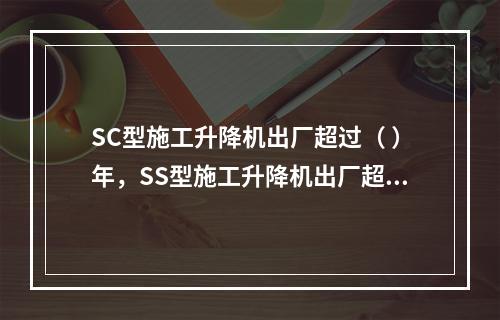 SC型施工升降机出厂超过（ ）年，SS型施工升降机出厂超过（