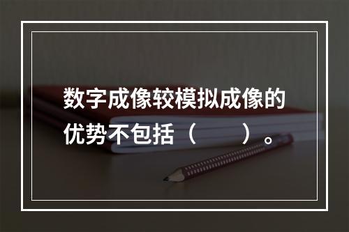 数字成像较模拟成像的优势不包括（　　）。