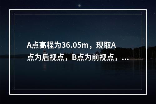 A点高程为36.05m，现取A点为后视点，B点为前视点，水准