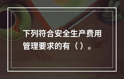 下列符合安全生产费用管理要求的有（ ）。