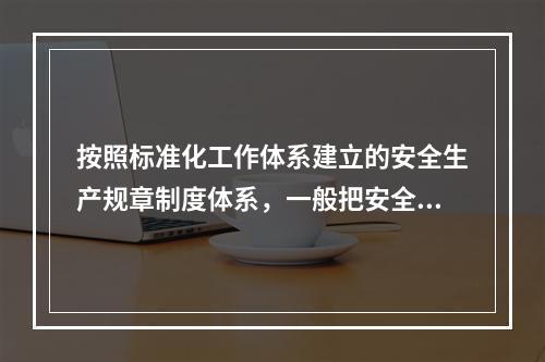 按照标准化工作体系建立的安全生产规章制度体系，一般把安全生产