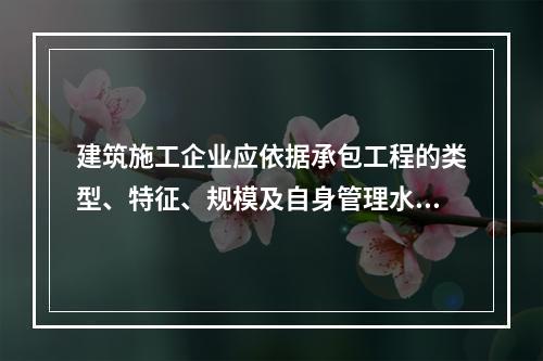 建筑施工企业应依据承包工程的类型、特征、规模及自身管理水平等