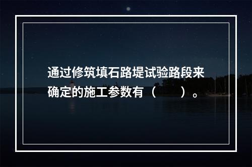 通过修筑填石路堤试验路段来确定的施工参数有（　　）。