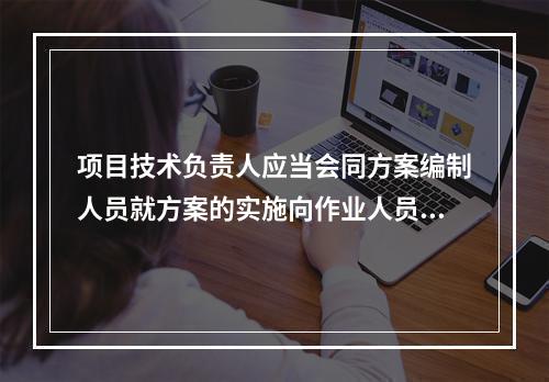 项目技术负责人应当会同方案编制人员就方案的实施向作业人员进行