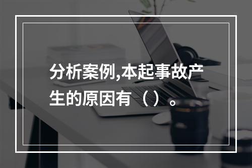 分析案例,本起事故产生的原因有（ ）。