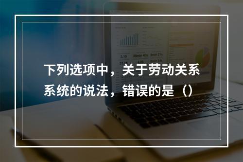 下列选项中，关于劳动关系系统的说法，错误的是（）