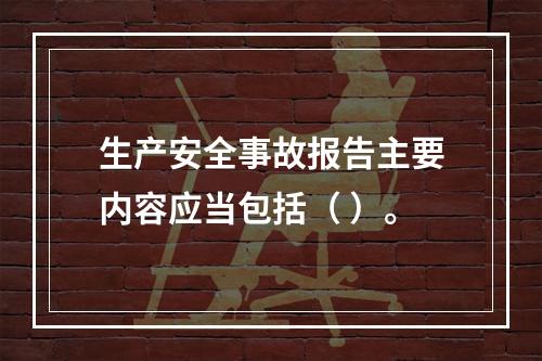 生产安全事故报告主要内容应当包括（ ）。