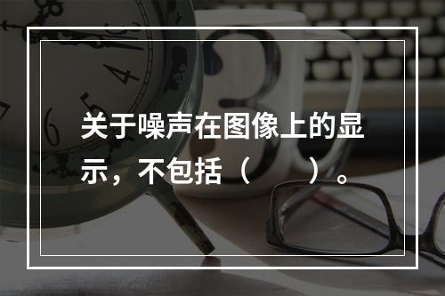 关于噪声在图像上的显示，不包括（　　）。