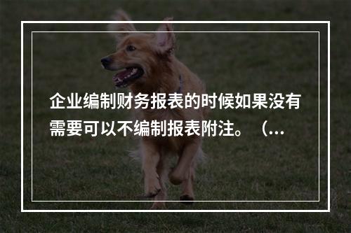 企业编制财务报表的时候如果没有需要可以不编制报表附注。（　）