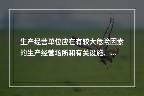 生产经营单位应在有较大危险因素的生产经营场所和有关设施、设备