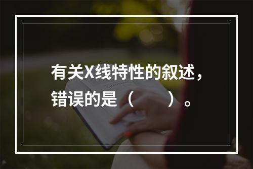 有关X线特性的叙述，错误的是（　　）。