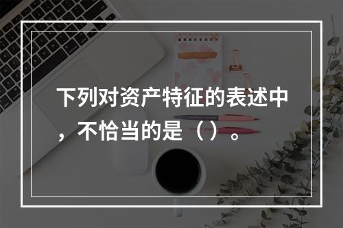 下列对资产特征的表述中，不恰当的是（ ）。