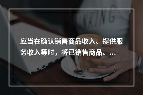 应当在确认销售商品收入、提供服务收入等时，将已销售商品、已提