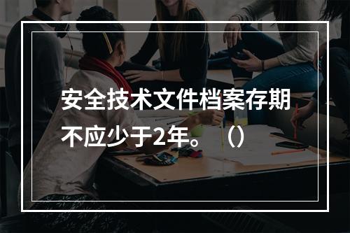 安全技术文件档案存期不应少于2年。（）